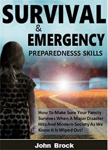 Survival and Emergency Preparedness Skills: How To Make Sure Your Family Survives When A Major Disaster Hits And Modern Society As We Know It Is Wiped Out! - John Brock