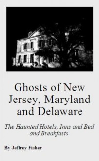 Ghosts of New Jersey, Maryland and Delaware: The Haunted Hotels, Inns and Bed and Breakfasts - Jeffrey Fisher