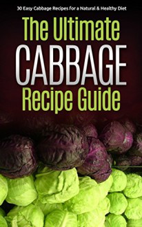 The Ultimate Cabbage Recipe Guide: 30 Easy Cabbage Recipes for a Natural & Healthy Diet (Cabbage Recipes, Cabbage Cookbook, Fast & Easy, Vegetable Diet, ... Recipes, Cabbage Cooking, Vegetable Book 1) - Jennifer Jones