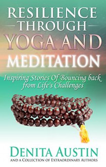 Resilience Through Yoga and Meditation: Inspiring Stories of Bouncing Back from Life's Challenges - Denita Austin, Adi Shakti, Stacey Huard, Noelani Perry, Tara Shakti, Basak Gunaydin, Susan Bennett, Angie Fraley, Kylie Ross, Andrea Pennington