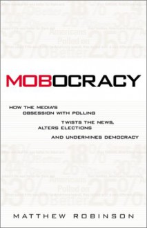 Mobocracy: How the Media's Obsession with Polling Twists the News, Alters Elections, and Undermines Democracy - Matthew Robinson