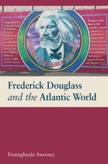 Frederick Douglass and the Atlantic World - Fionnghuala Sweeney