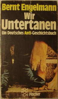 Wir Untertanen: Ein Deutsches Anti-Geschichtsbuch - Bernt Engelmann