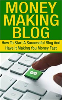 Blog; Money Making Blog: How To Start A Successful Blog And Have It Making You Money Fast (Blog, Blogging, Online Income, Passive Income, Work From Home, Internet, Wealth) - Jim Turner