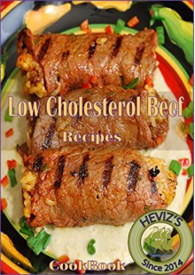 Low Cholesterol Beef Recipes: 101. Delicious, Nutritious, Low Budget, Mouthwatering Low Cholesterol Beef Recipes Cookbook - Heviz's