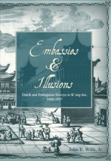 Embassies & Illusions: Dutch and Portuguese Envoys to K'ang-hsi, 1666-1687 - John Wills