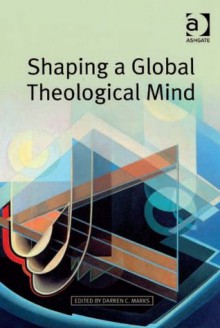 Shaping a Global Theological Mind - Darren C. Marks