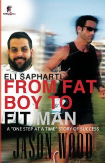 From Fat Boy to Fit Man - Jason Wood, Eli Sapharti