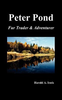 Peter Pond: Fur Trader and Adventurer - Harold A. Innis