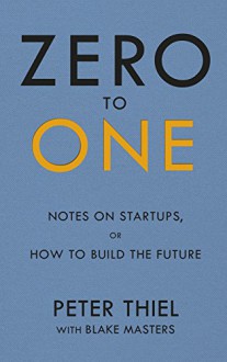 Zero to One: Notes on Start Ups, or How to Build the Future - Peter Thiel, Blake Masters