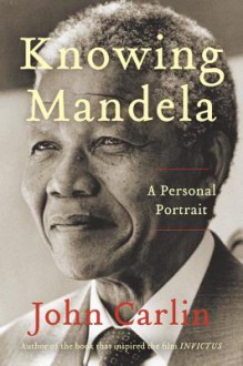 Knowing Mandela: My Years as an Eyewitness to History - John Carlin