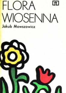 Flora wiosenna. Przewodnik do oznaczania dziko rosnących wiosennych pospolitych roślin zielnych - Jakub Mowszowicz