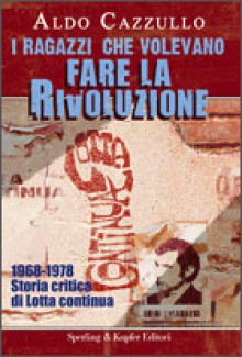 I ragazzi che volevano fare la rivoluzione. 1968-1978: Storia critica di Lotta Continua - Aldo Cazzullo