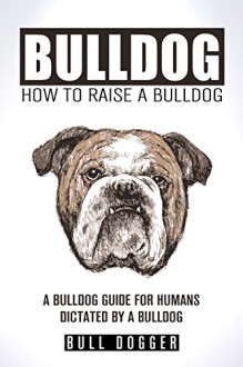 BULLDOG -- HOW TO RAISE A BULLDOG: BULLDOG TRAINING GUIDE FOR HUMANS AS DICTATED BY A BULLDOG -- OBEY US AND WE WON'T FART (BULLDOG TRAINING, BULLDOG CARE, ... HOW TO TRAIN YOUR BULLDOG SERIES Book 1) - BULL DOGGER, CHEF TUMMY