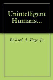 Unintelligent Humans... - Richard A. Singer Jr.