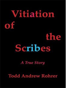 Vitiation of the Scribes: A True Story - TODD ANDREW ROHRER