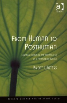 From Human to Posthuman: Christian Theology And Technology in a Postmodern World (Ashgate Science and Religion Series) - Brent Waters