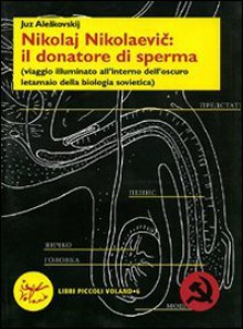 Nikolaj Nikolaevic: il donatore di sperma (viaggio illuminato all'interno dell'oscuro letamaio della biologia sovietica) - Yuz Aleshkovsky, Marco Dinelli