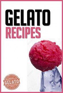 Gelato Recipes: Make Delicious Homemade Gelato And Sorbet (homemade ice cream, gelato books,gelato, gelato recipes, gelato and sorbet, gelato books, gelato ... ice cream) (Ice Creams and sorbet Book 1) - Katya Johansson