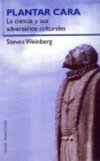 Plantar Cara. La Ciencia y Sus Adversarios Culturales - Steven Weinberg