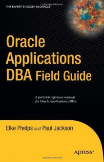 Oracle Applications DBA Field Guide (Expert's Voice in Oracle) - Elke Phelps, Paul Jackson