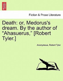 Death: Or, Medorus's Dream. by the Author of "Ahasuerus," [Robert Tyler.] - Anonymous, Robert Tyler