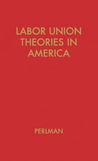 Labor Union Theories in America: Background and Development - Mark Perlman