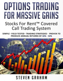 Options Trading for Massive Gains; Stocks For Rent Covered Call Trading - System Simple - Field Tested - Trading Strategies - Proven to Produce Annual ... - 50% (Stocks For RentTM Trading Systems) - Steven Graham