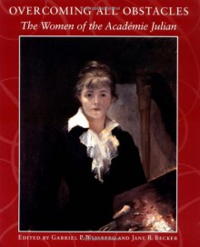 Overcoming All Obstacles: The Women of the Academie Julian - Jane R. Becker, Professor Gabriel P. Weisberg