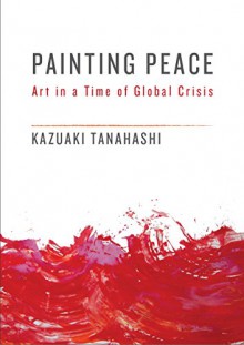 Painting Peace: Art in a Time of Global Crisis - Kazuaki Tanahashi