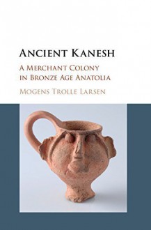 Ancient Kanesh: A Merchant Colony in Bronze Age Anatolia by Mogens Trolle Larsen (2015-09-21) - Mogens Trolle Larsen