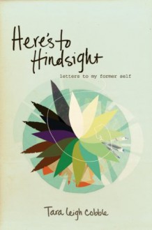 Here's to Hindsight: Letters to My Former Self - Tara Leigh Cobble