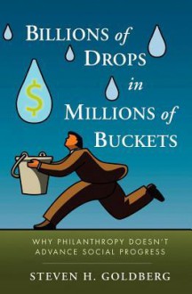 Billions of Drops in Millions of Buckets: Why Philanthropy Doesn't Advance Social Progress - Steven Goldberg