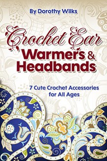 Crochet: Crochet Ear Warmers and Headbands. 7 Cute Crochet Accessories for All Ages - Dorothy Wilks