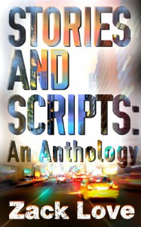 Stories and Scripts: an Anthology - Zack Love