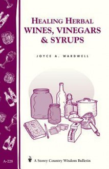 Healing Herbal Wines, Vinegars & Syrups: Storey Country Wisdom Bulletin A-228 - Joyce A. Wardwell