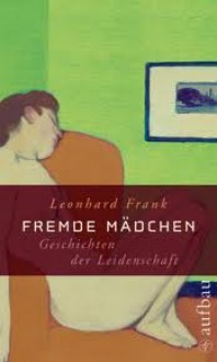 Fremde Mädchen: Geschichten der Leidenschaft - Leonhard Frank