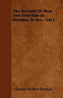 The Descent of Man, and Selection in Relation to Sex - Vol I. - Charles Robert Darwin