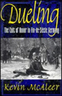 Dueling: The Cult of Honor in Fin-de-Siecle Germany - Kevin McAleer