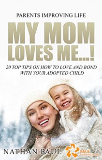 My Mom Loves Me...!: 20 Top Tips on How to Love and Bond with Your Adopted Child - NATHAN PAUL