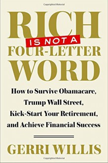 Rich Is Not a Four-Letter Word: How to Survive Obamacare, Trump Wall Street, Kick-start Your Retirement, and Achieve Financial Success - Gerri Willis