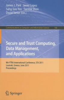 Secure And Trust Computing, Data Management, And Applications: 8th Fira International Conference, Sta 2011, Loutraki, Greece, June 28 30, 2011. ... In Computer And Information Science) - James J. Park, Javier Lopez, Sang-Soo Yeo, Taeshik Shon, David Taniar