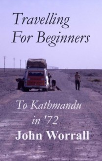 Travelling for Beginners - to Kathmandu in '72 - John Worrall