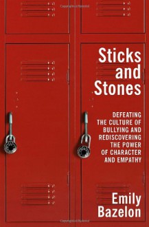 Sticks and Stones: Defeating the Culture of Bullying and Rediscovering the Power of Character and Empathy - Emily Bazelon