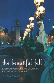 The Beautiful Fall: Fashion, Genius and Glorious Excess in 1970s Paris - Alicia Drake