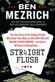 Straight Flush: The True Story of Six College Friends Who Dealt Their Way to a Billion-Dollar Online Poker Empire--and How It All Came Crashing Down . . . - Ben Mezrich