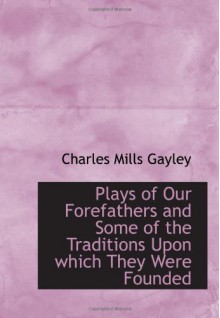 Plays of Our Forefathers and Some of the Traditions Upon which They Were Founded - Charles Mills Gayley