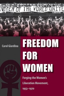 Freedom for Women: Forging the Women's Liberation Movement, 1953-1970 - Carol Giardina