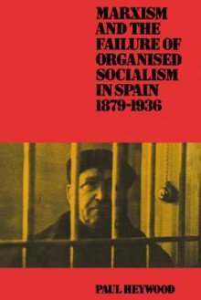 Marxism and the Failure of Organised Socialism in Spain, 1879 1936 - Paul Heywood