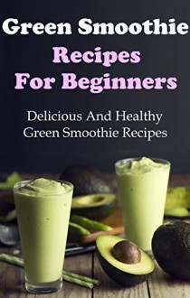 Green Smoothie Recipes: Delicious And Healthy Green Smoothies For Weight Loss (Green Smoothie Cleanse) - Terry Adams